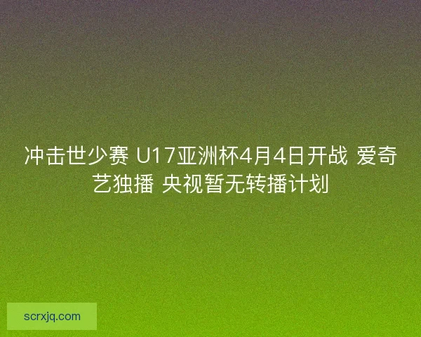 冲击世少赛 U17亚洲杯4月4日开战 爱奇艺独播 央视暂无转播计划