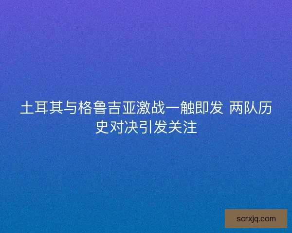 土耳其与格鲁吉亚激战一触即发 两队历史对决引发关注