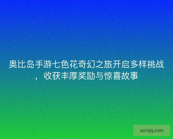 奥比岛手游七色花奇幻之旅开启多样挑战，收获丰厚奖励与惊喜故事