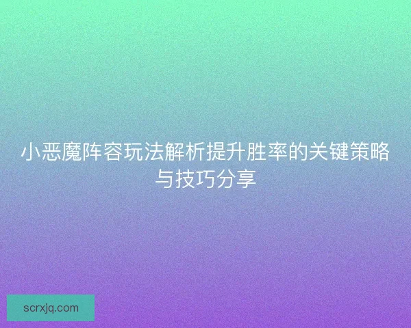 小恶魔阵容玩法解析提升胜率的关键策略与技巧分享