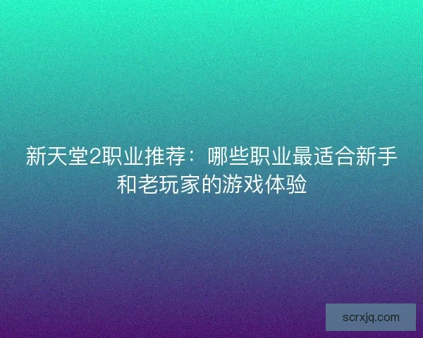 新天堂2职业推荐：哪些职业最适合新手和老玩家的游戏体验