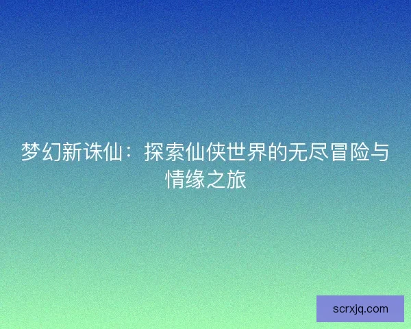 梦幻新诛仙：探索仙侠世界的无尽冒险与情缘之旅
