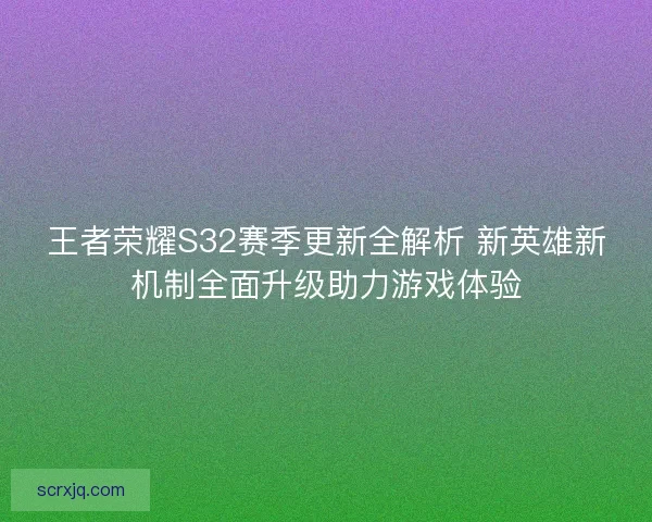 王者荣耀S32赛季更新全解析 新英雄新机制全面升级助力游戏体验