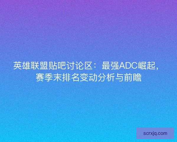 英雄联盟贴吧讨论区：最强ADC崛起，赛季末排名变动分析与前瞻
