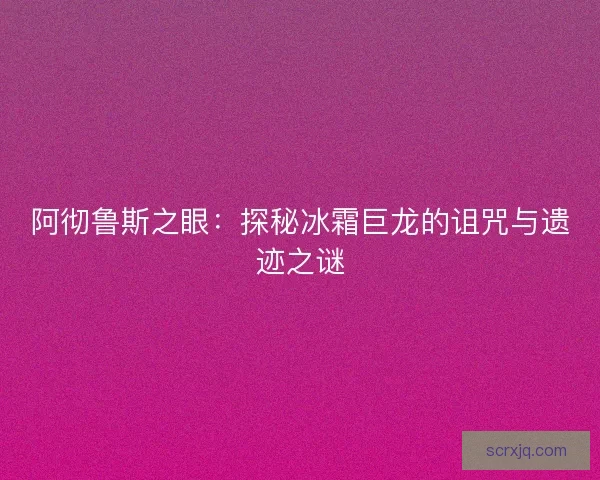 阿彻鲁斯之眼：探秘冰霜巨龙的诅咒与遗迹之谜