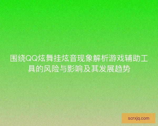 围绕QQ炫舞挂炫音现象解析游戏辅助工具的风险与影响及其发展趋势