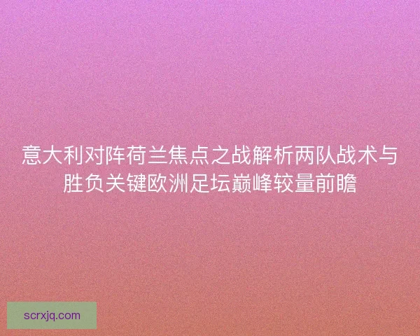 意大利对阵荷兰焦点之战解析两队战术与胜负关键欧洲足坛巅峰较量前瞻