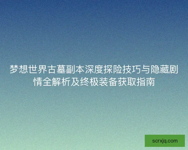 梦想世界古墓副本深度探险技巧与隐藏剧情全解析及终极装备获取指南