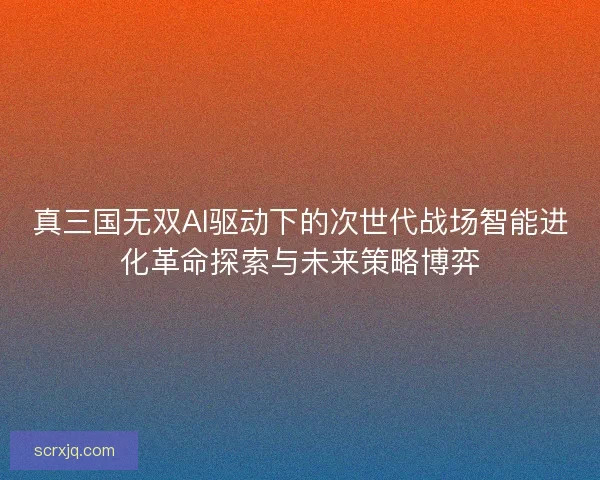 真三国无双AI驱动下的次世代战场智能进化革命探索与未来策略博弈