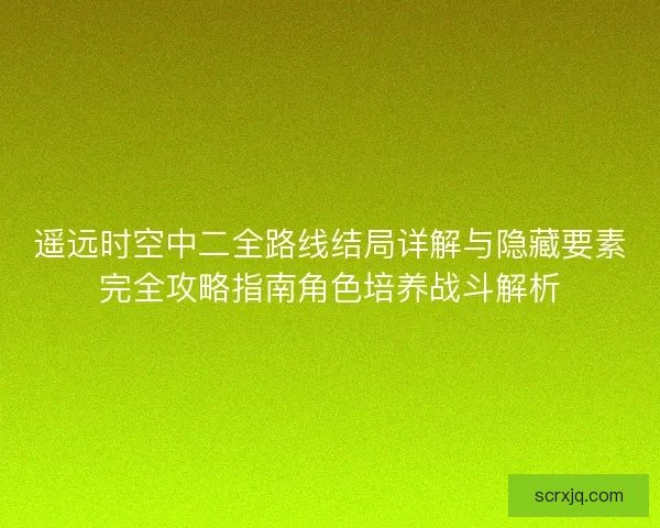 遥远时空中二全路线结局详解与隐藏要素完全攻略指南角色培养战斗解析