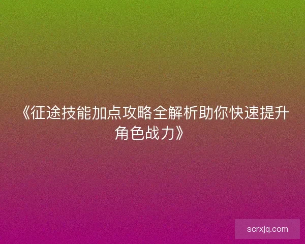 《征途技能加点攻略全解析助你快速提升角色战力》