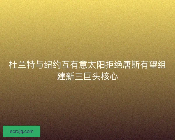 杜兰特与纽约互有意太阳拒绝唐斯有望组建新三巨头核心