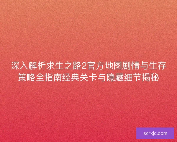 深入解析求生之路2官方地图剧情与生存策略全指南经典关卡与隐藏细节揭秘