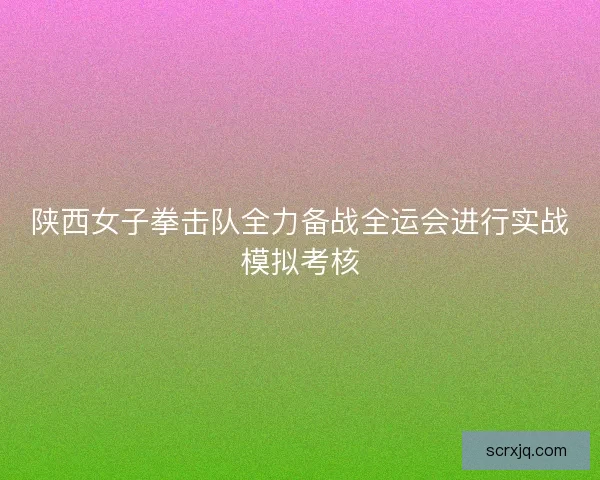 陕西女子拳击队全力备战全运会进行实战模拟考核