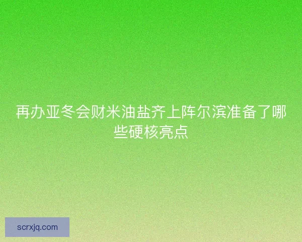 再办亚冬会财米油盐齐上阵尔滨准备了哪些硬核亮点