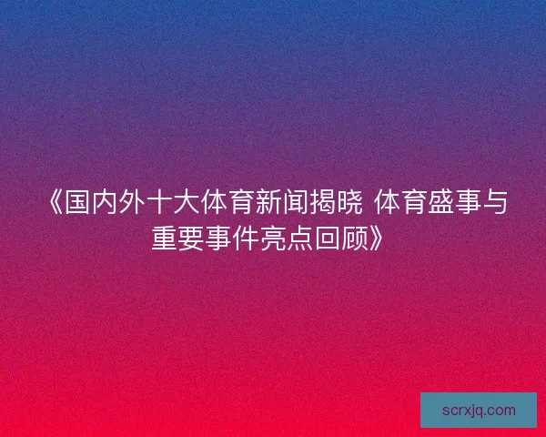 《国内外十大体育新闻揭晓 体育盛事与重要事件亮点回顾》
