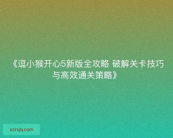 《逗小猴开心5新版全攻略 破解关卡技巧与高效通关策略》
