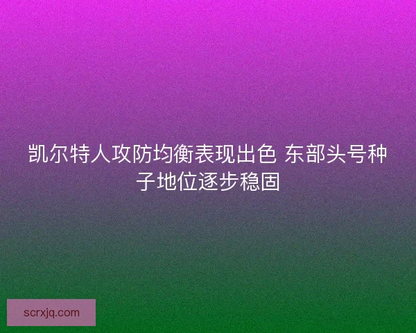 凯尔特人攻防均衡表现出色 东部头号种子地位逐步稳固