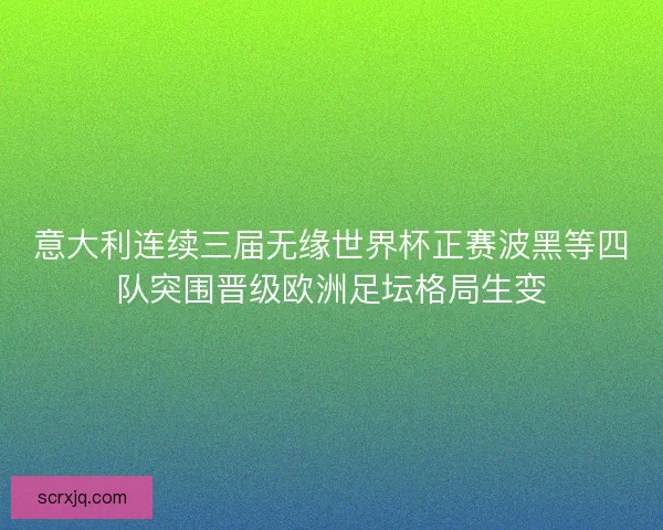 意大利连续三届无缘世界杯正赛波黑等四队突围晋级欧洲足坛格局生变